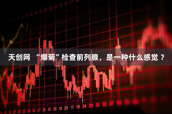 天创网  “爆菊”检查前列腺，是一种什么感觉 ？