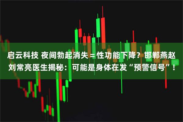 启云科技 夜间勃起消失＝性功能下降？邯郸燕赵刘常亮医生揭秘：可能是身体在发“预警信号”！