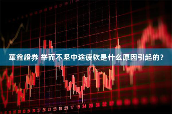 華鑫證券 举而不坚中途疲软是什么原因引起的？