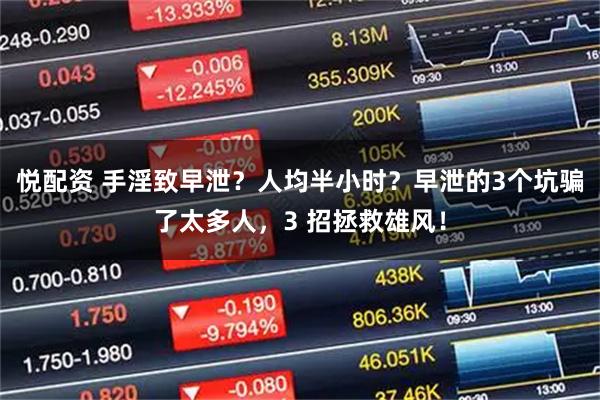 悦配资 手淫致早泄？人均半小时？早泄的3个坑骗了太多人，3 招拯救雄风！