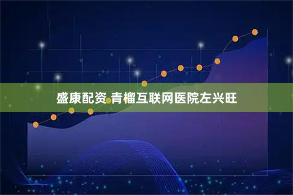 盛康配资 青榴互联网医院左兴旺