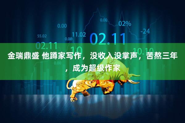 金瑞鼎盛 他蹲家写作，没收入没掌声，苦熬三年，成为超级作家