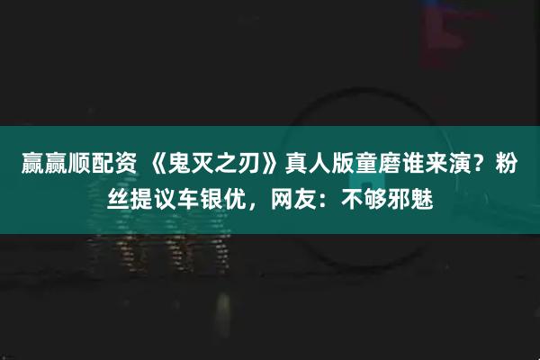 赢赢顺配资 《鬼灭之刃》真人版童磨谁来演？粉丝提议车银优，网友：不够邪魅