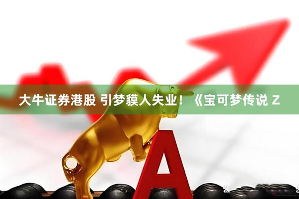 大牛证券港股 引梦貘人失业！《宝可梦传说 Z