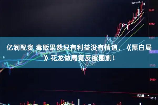 亿润配资 毒贩果然只有利益没有情谊，《黑白局》花龙做局竟反被围剿！