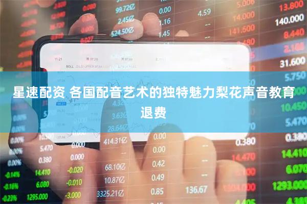 星速配资 各国配音艺术的独特魅力梨花声音教育退费