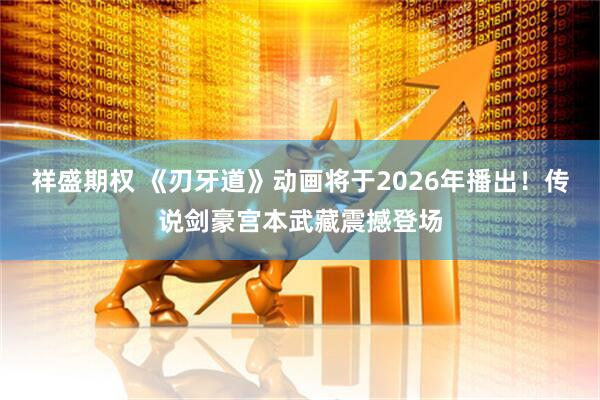 祥盛期权 《刃牙道》动画将于2026年播出！传说剑豪宫本武藏震撼登场