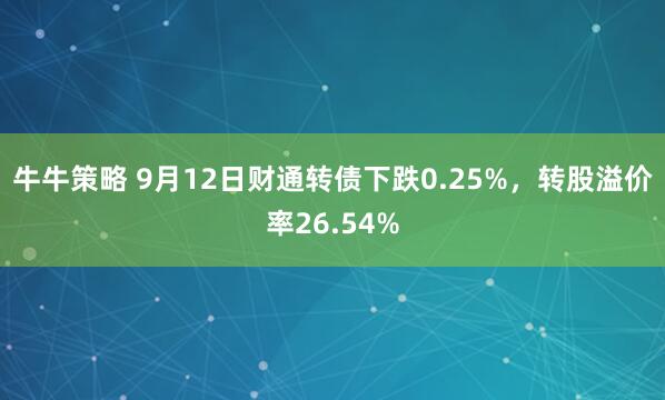 牛牛策略 9月12日财通转债下跌0.25%，转股溢价率26.54%