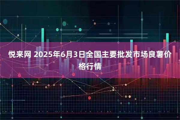 悦来网 2025年6月3日全国主要批发市场良薯价格行情