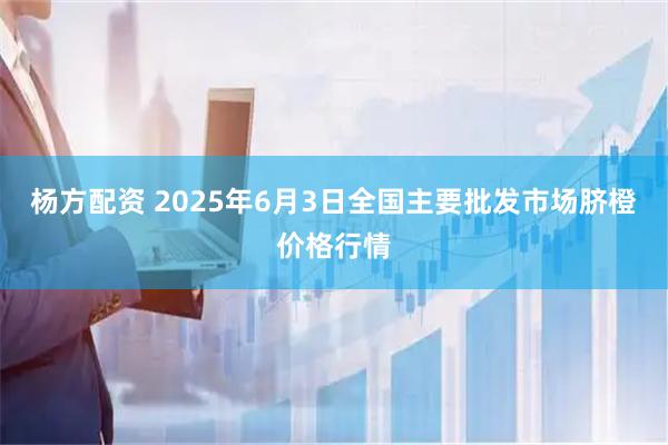 杨方配资 2025年6月3日全国主要批发市场脐橙价格行情