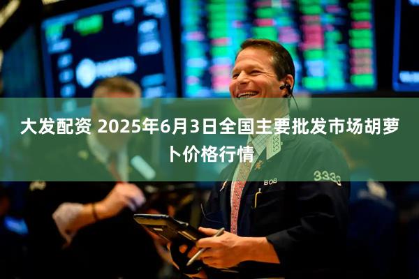 大发配资 2025年6月3日全国主要批发市场胡萝卜价格行情