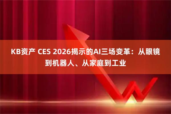 KB资产 CES 2026揭示的AI三场变革:从眼镜到机器人、从家庭到工业