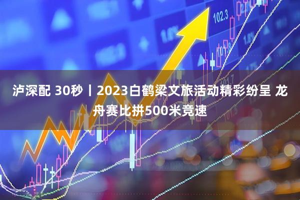 泸深配 30秒丨2023白鹤梁文旅活动精彩纷呈 龙舟赛比拼500米竞速