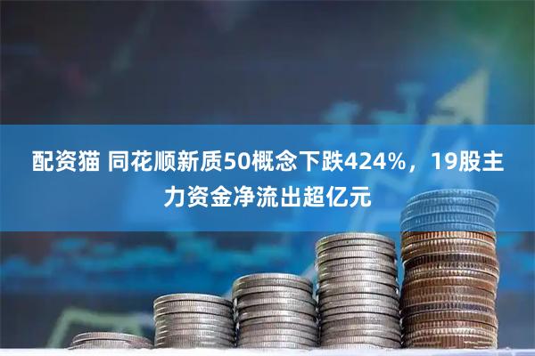 配资猫 同花顺新质50概念下跌424%，19股主力资金净流出超亿元