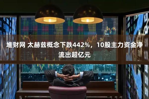 堆财网 太赫兹概念下跌442%，10股主力资金净流出超亿元