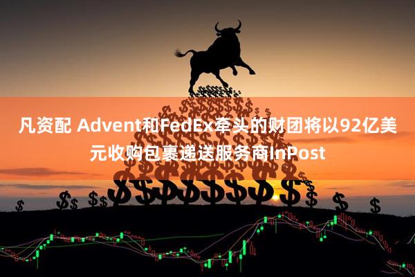 凡资配 Advent和FedEx牵头的财团将以92亿美元收购包裹递送服务商InPost