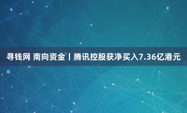 寻钱网 南向资金丨腾讯控股获净买入7.36亿港元