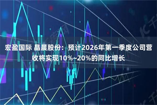 宏盈国际 晶晨股份：预计2026年第一季度公司营收将实现10%~20%的同比增长