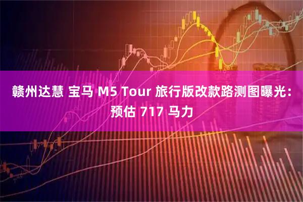 赣州达慧 宝马 M5 Tour 旅行版改款路测图曝光:预估 717 马力
