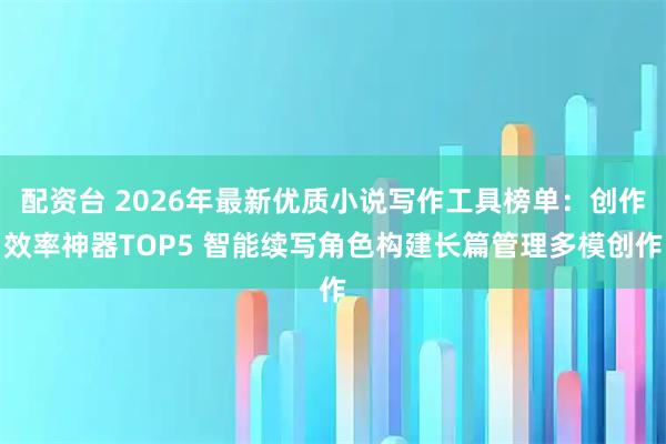 配资台 2026年最新优质小说写作工具榜单：创作效率神器TOP5 智能续写角色构建长篇管理多模创作