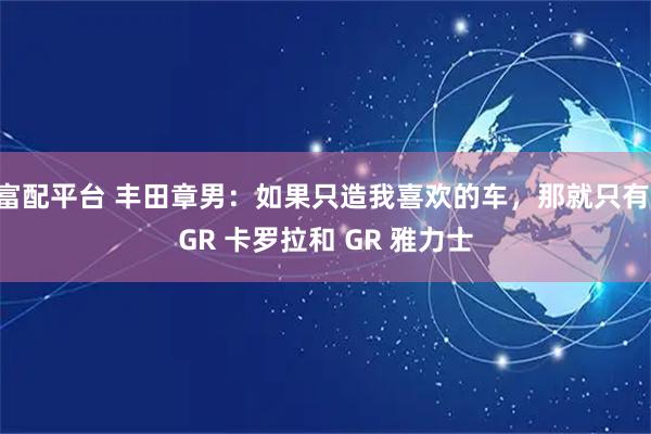 富配平台 丰田章男：如果只造我喜欢的车，那就只有 GR 卡罗拉和 GR 雅力士