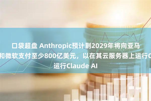 口袋超盘 Anthropic预计到2029年将向亚马逊、谷歌和微软支付至少800亿美元，以在其云服务器上运行Claude AI