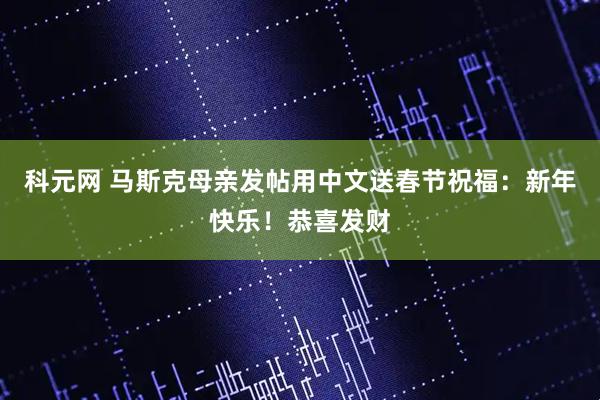 科元网 马斯克母亲发帖用中文送春节祝福：新年快乐！恭喜发财