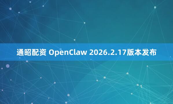 通昭配资 OpenClaw 2026.2.17版本发布