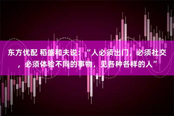 东方优配 稻盛和夫说:“人必须出门,必须社交,必须体验不同的事物,见各种各样的人”