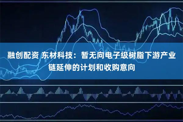 融创配资 东材科技:暂无向电子级树脂下游产业链延伸的计划和收购意向
