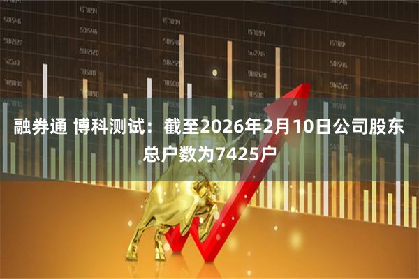 融券通 博科测试：截至2026年2月10日公司股东总户数为7425户