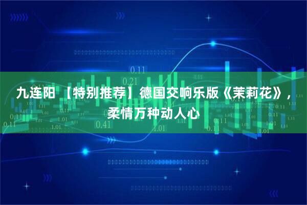 九连阳 【特别推荐】德国交响乐版《茉莉花》，柔情万种动人心