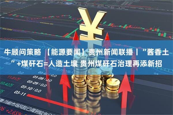 牛顾问策略 【能源要闻】贵州新闻联播丨“酱香土”+煤矸石=人造土壤 贵州煤矸石治理再添新招