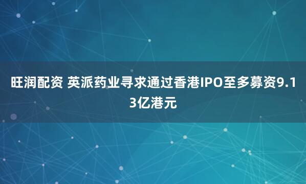 旺润配资 英派药业寻求通过香港IPO至多募资9.13亿港元