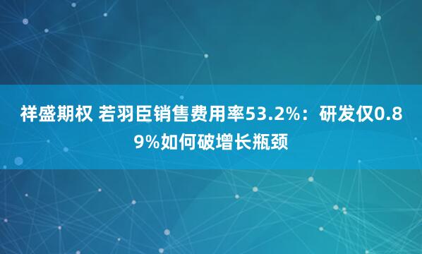祥盛期权 若羽臣销售费用率53.2%：研发仅0.89%如何破增长瓶颈