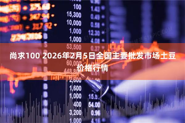 尚求100 2026年2月5日全国主要批发市场土豆价格行情