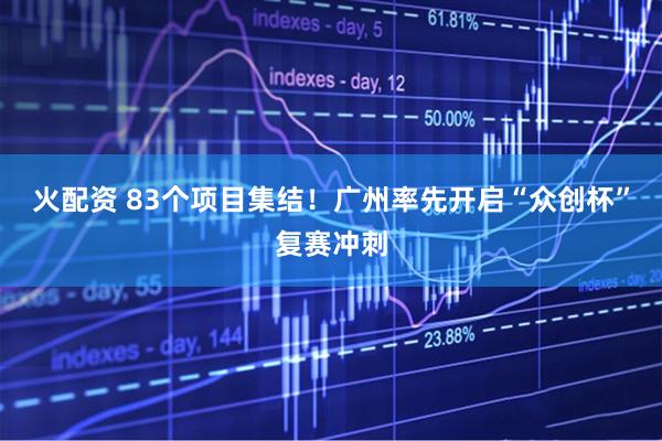 火配资 83个项目集结！广州率先开启“众创杯”复赛冲刺