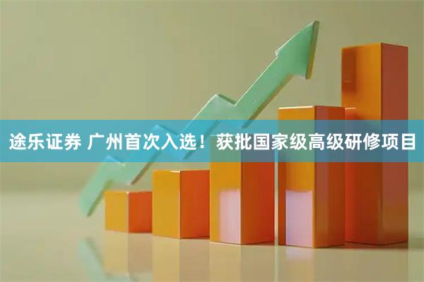 途乐证券 广州首次入选！获批国家级高级研修项目